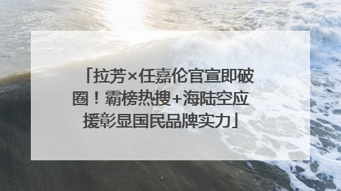 拉芳×任嘉伦官宣即破圈！霸榜热搜+海陆空应援彰显国民品牌实力