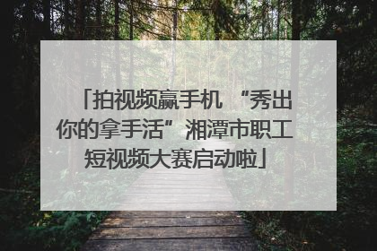拍视频赢手机 “秀出你的拿手活”湘潭市职工短视频大赛启动啦