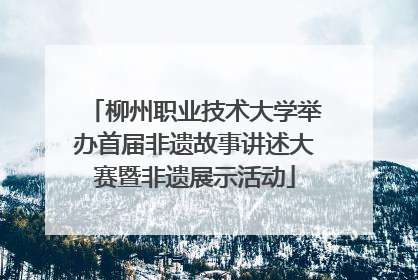 柳州职业技术大学举办首届非遗故事讲述大赛暨非遗展示活动