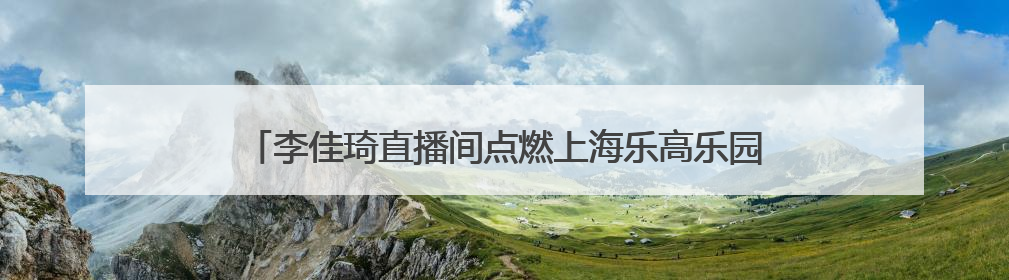 李佳琦直播间点燃上海乐高乐园热情，引领IP消费与文旅融合