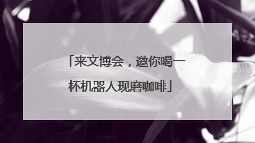 来文博会，邀你喝一杯机器人现磨咖啡