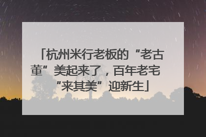 杭州米行老板的“老古董”美起来了，百年老宅“来其美”迎新生