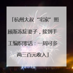杭州大叔“宅家”照顾渐冻症妻子，接到手工编织零活：一周可多两三百元收入