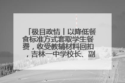 极目政情丨以降低餐食标准方式套取学生餐费，收受教辅材料回扣，吉林一中学校长、副校长均被“双开”