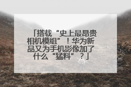 搭载“史上最昂贵相机模组”！华为新品又为手机影像加了什么“猛料”？