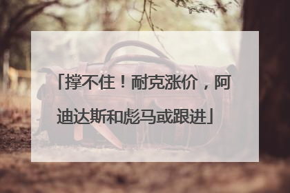 撑不住！耐克涨价，阿迪达斯和彪马或跟进