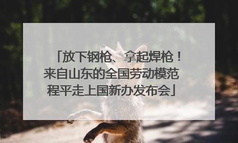 放下钢枪、拿起焊枪！来自山东的全国劳动模范程平走上国新办发布会