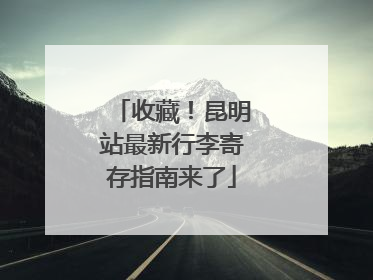 收藏！昆明站最新行李寄存指南来了