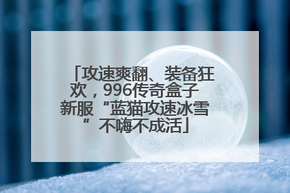 攻速爽翻、装备狂欢，996传奇盒子新服“蓝猫攻速冰雪”不嗨不成活