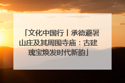 文化中国行丨承德避暑山庄及其周围寺庙：古建瑰宝焕发时代新韵