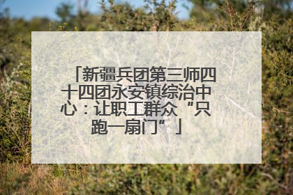 新疆兵团第三师四十四团永安镇综治中心：让职工群众“只跑一扇门”