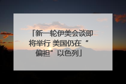新一轮伊美会谈即将举行 美国仍在“偏袒”以色列