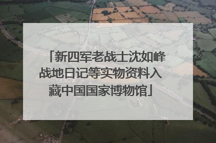 新四军老战士沈如峰战地日记等实物资料入藏中国国家博物馆