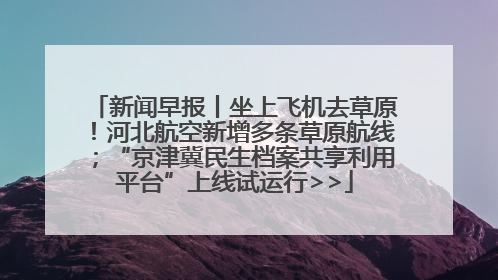新闻早报丨坐上飞机去草原！河北航空新增多条草原航线；“京津冀民生档案共享利用平台”上线试运行>>