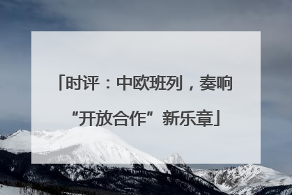 时评：中欧班列，奏响“开放合作”新乐章