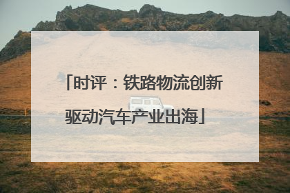 时评：铁路物流创新驱动汽车产业出海