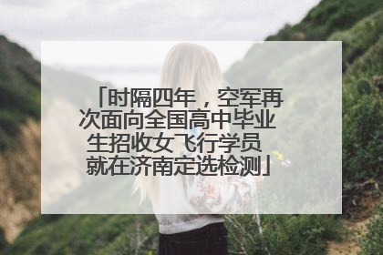时隔四年，空军再次面向全国高中毕业生招收女飞行学员 就在济南定选检测