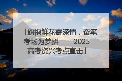 旗袍鲜花寄深情，奋笔考场为梦拼——2025高考资兴考点直击