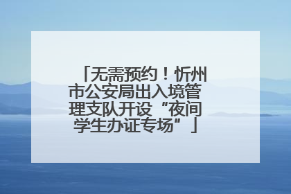 无需预约！忻州市公安局出入境管理支队开设“夜间学生办证专场”