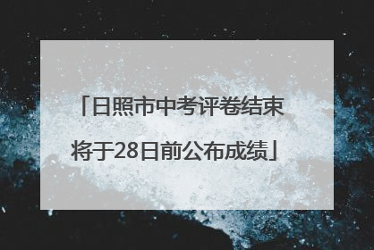 日照市中考评卷结束 将于28日前公布成绩