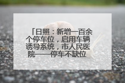 日照：新增一百余个停车位，启用车辆诱导系统，市人民医院——停车不缺位 “医”路更畅通
