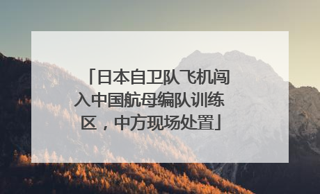 日本自卫队飞机闯入中国航母编队训练区，中方现场处置