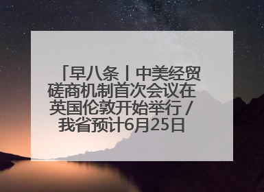 早八条丨中美经贸磋商机制首次会议在英国伦敦开始举行／我省预计6月25日公布高考成绩与录取最低控制分数线