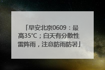 早安北京0609：最高35℃；白天有分散性雷阵雨，注意防雨防暑
