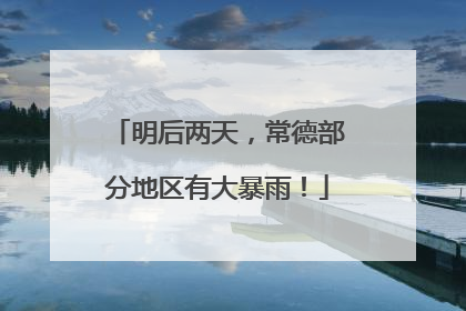 明后两天，常德部分地区有大暴雨！