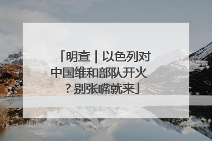 明查｜以色列对中国维和部队开火？别张嘴就来