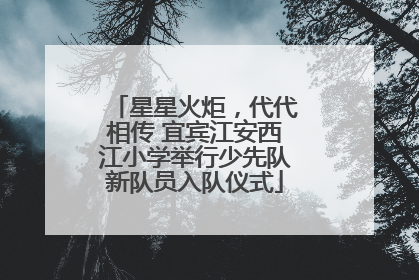 星星火炬，代代相传 宜宾江安西江小学举行少先队新队员入队仪式