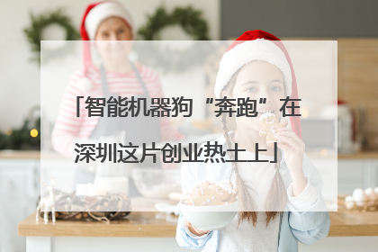 智能机器狗“奔跑”在深圳这片创业热土上