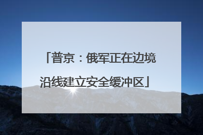 普京：俄军正在边境沿线建立安全缓冲区