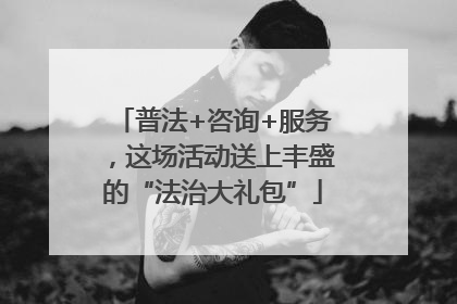 普法+咨询+服务，这场活动送上丰盛的“法治大礼包”