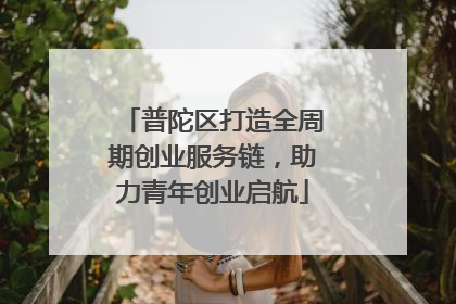 普陀区打造全周期创业服务链，助力青年创业启航