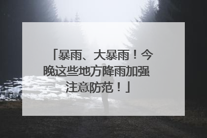 暴雨、大暴雨！今晚这些地方降雨加强 注意防范！