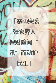 暴雨突袭 张家界人保财险闻“汛”而动护民生