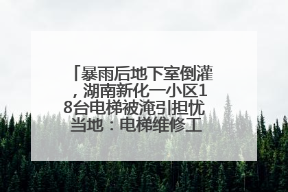 暴雨后地下室倒灌，湖南新化一小区18台电梯被淹引担忧 当地：电梯维修工作正逐步实施