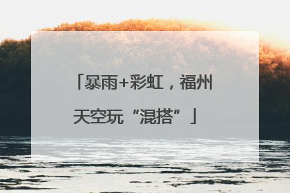 暴雨+彩虹，福州天空玩“混搭”