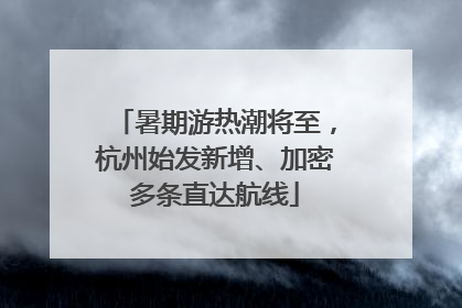 暑期游热潮将至，杭州始发新增、加密多条直达航线