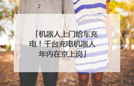 机器人上门给车充电！千台充电机器人年内在京上岗