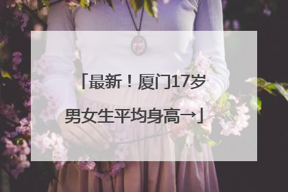 最新！厦门17岁男女生平均身高→