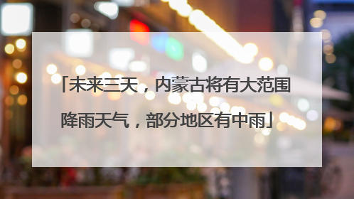 未来三天，内蒙古将有大范围降雨天气，部分地区有中雨