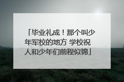 毕业礼成！那个叫少年军校的地方 学校祝人和少年们前程似锦