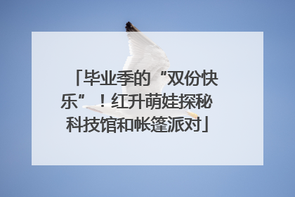 毕业季的“双份快乐”！红升萌娃探秘科技馆和帐篷派对