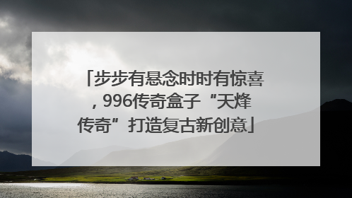 步步有悬念时时有惊喜，996传奇盒子“天烽传奇”打造复古新创意