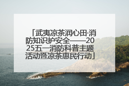 武夷凉茶润心田·消防知识护安全——2025五一消防科普主题活动暨凉茶惠民行动