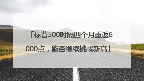 标普500时隔四个月重返6000点，能否继续挑战新高