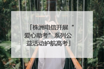 株洲电信开展“爱心助考”系列公益活动护航高考
