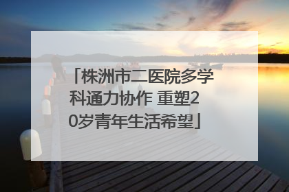 株洲市二医院多学科通力协作 重塑20岁青年生活希望